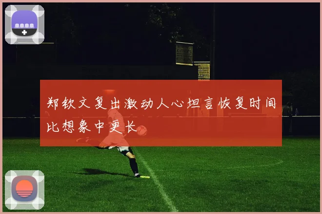 郑钦文复出激动人心坦言恢复时间比想象中更长