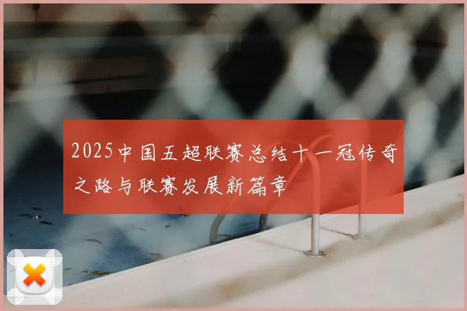 2025中国五超联赛总结十一冠传奇之路与联赛发展新篇章