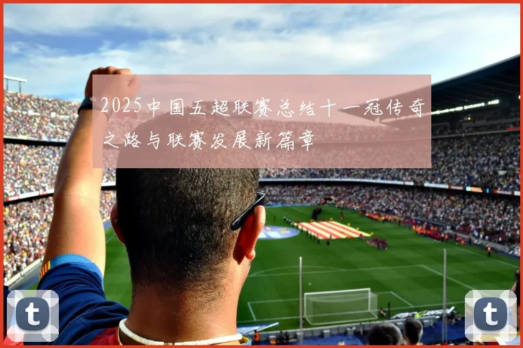 2025中国五超联赛总结十一冠传奇之路与联赛发展新篇章