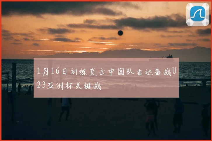 1月16日训练直击中国队吉达备战U23亚洲杯关键战