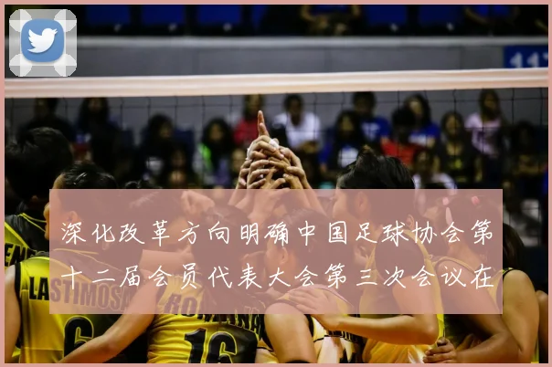 深化改革方向明确中国足球协会第十二届会员代表大会第三次会议在京举行