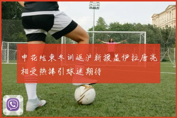 申花结束冬训返沪新援盖伊拉唐亮相受热捧引球迷期待