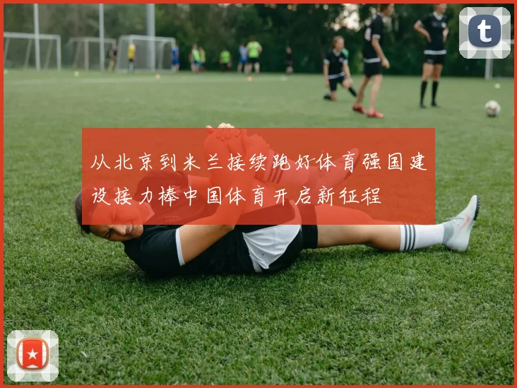 从北京到米兰接续跑好体育强国建设接力棒中国体育开启新征程