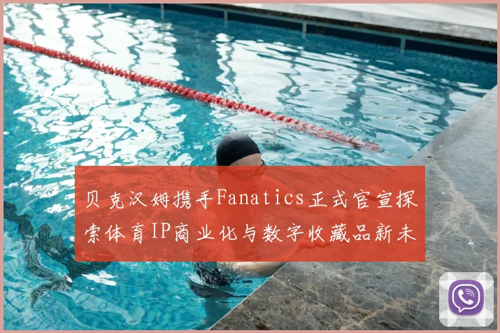 贝克汉姆携手Fanatics正式官宣探索体育IP商业化与数字收藏品新未来